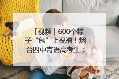 视频｜600个粽子“包”上祝福！烟台四中寄语高考生：一举高“粽”