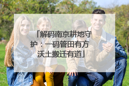 解码南京耕地守护：一码管田有方 沃土搬迁有道