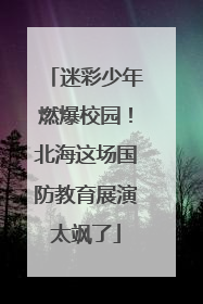迷彩少年燃爆校园！北海这场国防教育展演太飒了