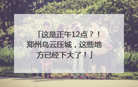 这是正午12点？！郑州乌云压城，这些地方已经下大了！