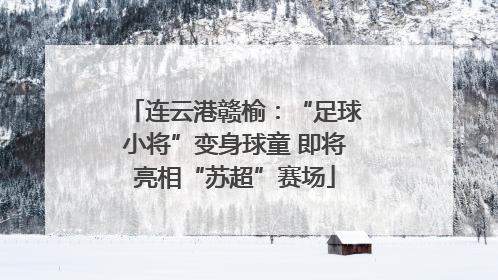 连云港赣榆：“足球小将”变身球童 即将亮相“苏超”赛场