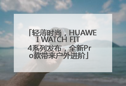 轻薄时尚，HUAWEI WATCH FIT 4系列发布，全新Pro款带来户外进阶