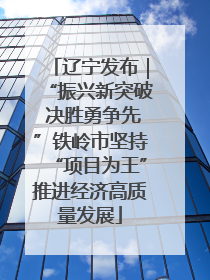 辽宁发布｜“振兴新突破 决胜勇争先”铁岭市坚持“项目为王”推进经济高质量发展