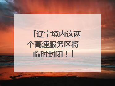 辽宁境内这两个高速服务区将临时封闭！