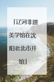 辽河非遗美学馆在沈阳老北市开馆