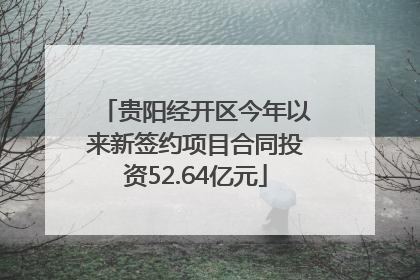 贵阳经开区今年以来新签约项目合同投资52.64亿元