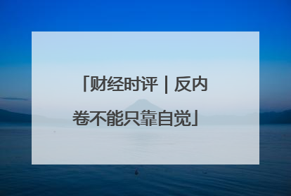 财经时评｜反内卷不能只靠自觉