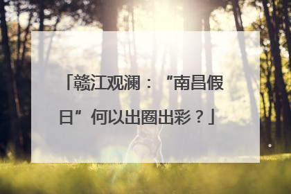 赣江观澜：“南昌假日”何以出圈出彩？