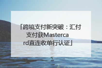 跨境支付新突破：汇付支付获Mastercard直连收单行认证