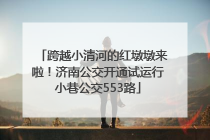 跨越小清河的红墩墩来啦！济南公交开通试运行小巷公交553路