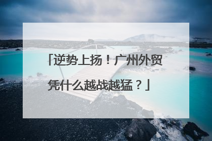 逆势上扬！广州外贸凭什么越战越猛？
