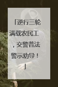 逆行三轮满载农民工，交警普法警示劝导！