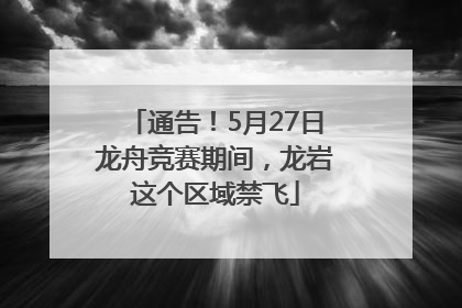 通告！5月27日龙舟竞赛期间，龙岩这个区域禁飞