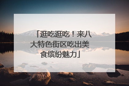 逛吃逛吃！来八大特色街区吃出美食缤纷魅力