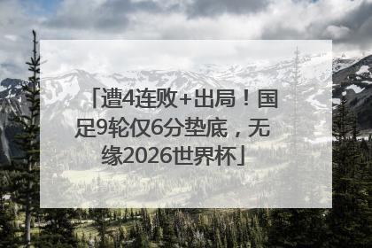 遭4连败+出局！国足9轮仅6分垫底，无缘2026世界杯