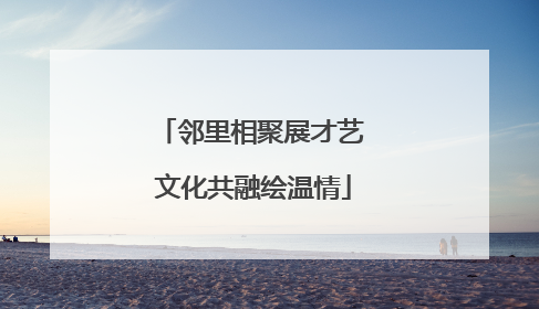邻里相聚展才艺 文化共融绘温情
