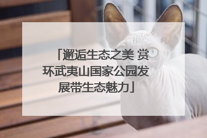 邂逅生态之美 赏环武夷山国家公园发展带生态魅力