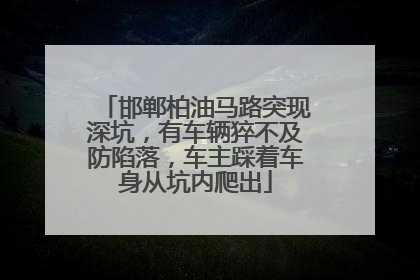 邯郸柏油马路突现深坑，有车辆猝不及防陷落，车主踩着车身从坑内爬出