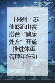 郴州：苏仙岭跑山赛搭台“健康处方”开道 推进体重管理年行动