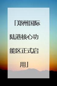郑州国际陆港核心功能区正式启用