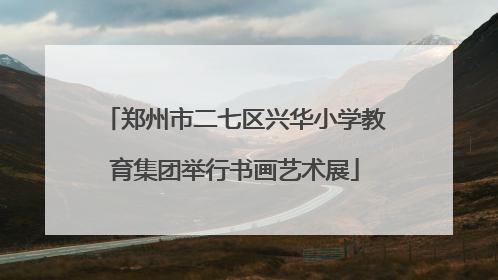 郑州市二七区兴华小学教育集团举行书画艺术展