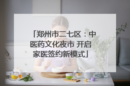 郑州市二七区：中医药文化夜市 开启家医签约新模式
