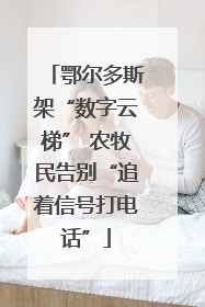 鄂尔多斯架“数字云梯” 农牧民告别“追着信号打电话”