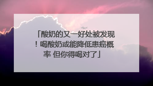 酸奶的又一好处被发现！喝酸奶或能降低患癌概率 但你得喝对了