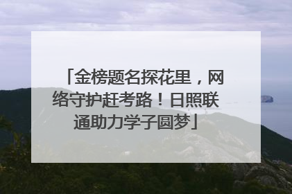 金榜题名探花里，网络守护赶考路！日照联通助力学子圆梦