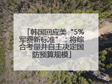 韩国回应美“5%军费新标准”：将综合考量并自主决定国防预算规模