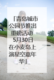 青岛城市公园节推出重磅活动 5月30日在小麦岛上演星空嘉年华