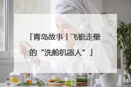 青岛故事丨飞檐走壁的“洗舱机器人”