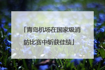 青岛机场在国家级消防比赛中斩获佳绩
