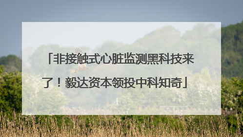 非接触式心脏监测黑科技来了！毅达资本领投中科知奇