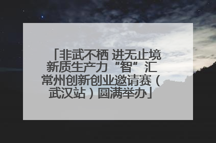 非武不栖 进无止境 新质生产力“智”汇常州创新创业邀请赛（武汉站）圆满举办
