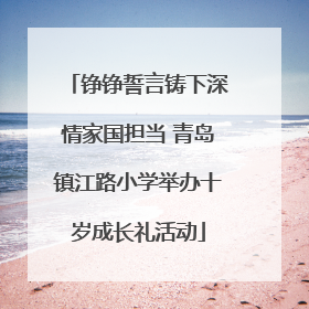 铮铮誓言铸下深情家国担当 青岛镇江路小学举办十岁成长礼活动