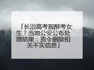 长治高考现醉考女生？当地公安公布处理结果：责令删除相关不实信息