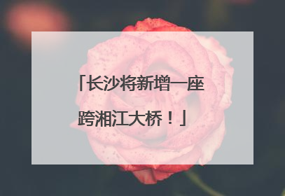 长沙将新增一座跨湘江大桥！