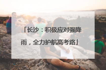 长沙：积极应对强降雨，全力护航高考路