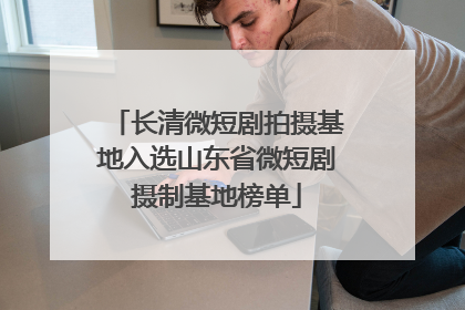长清微短剧拍摄基地入选山东省微短剧摄制基地榜单