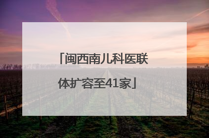 闽西南儿科医联体扩容至41家