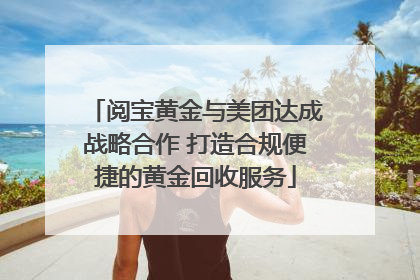 阅宝黄金与美团达成战略合作 打造合规便捷的黄金回收服务