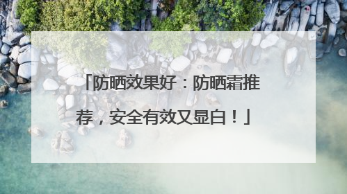 防晒效果好：防晒霜推荐，安全有效又显白！