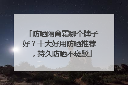 防晒隔离霜哪个牌子好？十大好用防晒推荐，持久防晒不斑驳