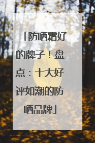 防晒霜好的牌子！盘点：十大好评如潮的防晒品牌