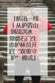 防汛一线丨从护青山到战洪水：常德石门生态护林员开启“双重守护”模式