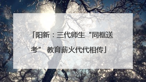 阳新：三代师生“同框送考” 教育薪火代代相传