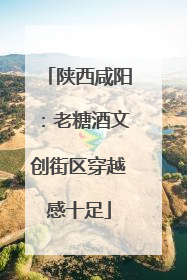 陕西咸阳：老糖酒文创街区穿越感十足