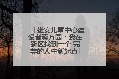 雄安儿童中心建设者蒋方园：我在新区找到一个 完美的人生新起点