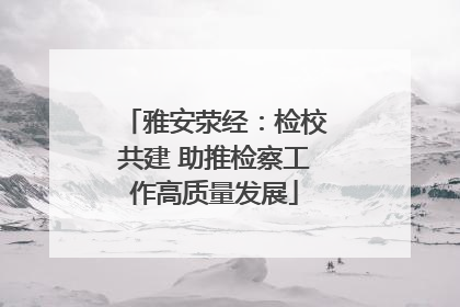 雅安荥经：检校共建 助推检察工作高质量发展